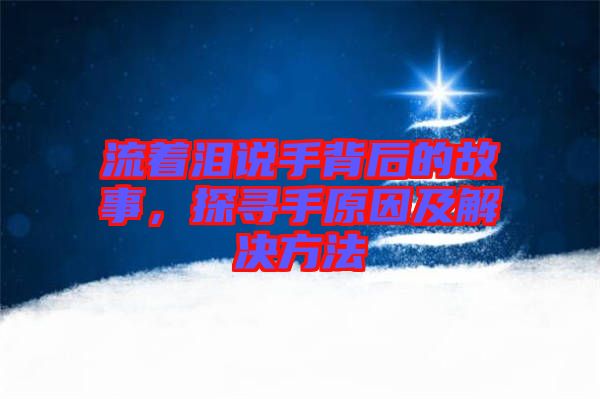 流著淚說手背后的故事，探尋手原因及解決方法