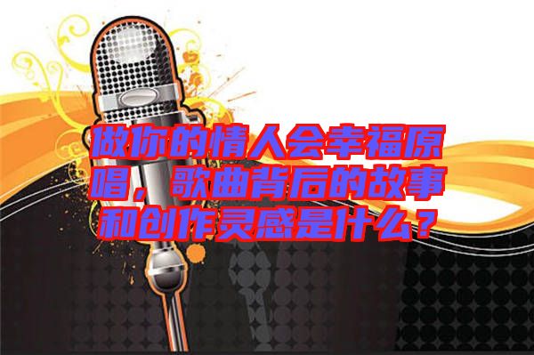 做你的情人會(huì)幸福原唱，歌曲背后的故事和創(chuàng)作靈感是什么？