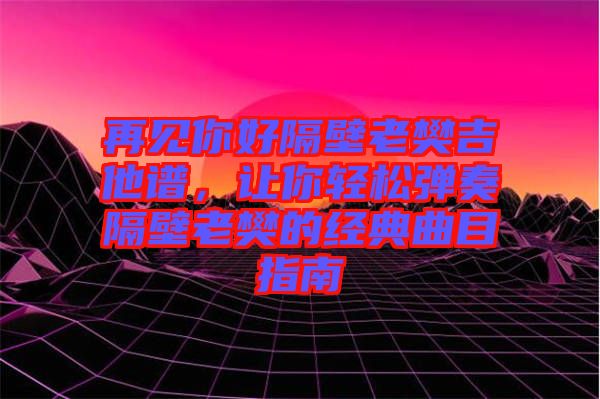 再見(jiàn)你好隔壁老樊吉他譜，讓你輕松彈奏隔壁老樊的經(jīng)典曲目指南