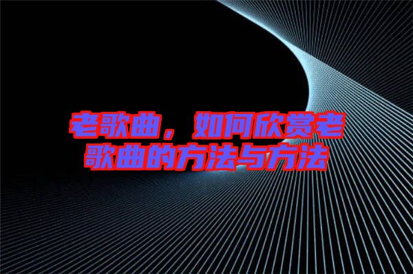 老歌曲，如何欣賞老歌曲的方法與方法