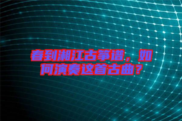 春到湘江古箏譜，如何演奏這首古曲？