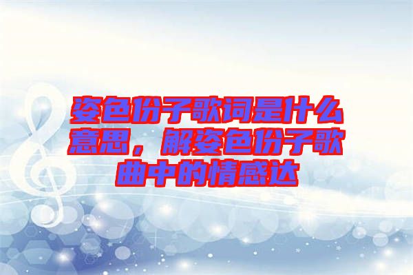 姿色份子歌詞是什么意思，解姿色份子歌曲中的情感達(dá)
