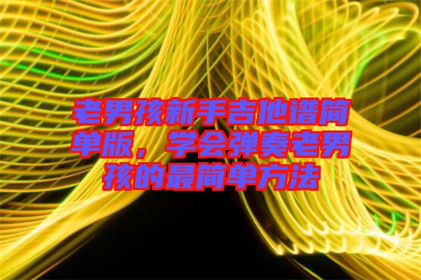 老男孩新手吉他譜簡單版，學(xué)會彈奏老男孩的最簡單方法