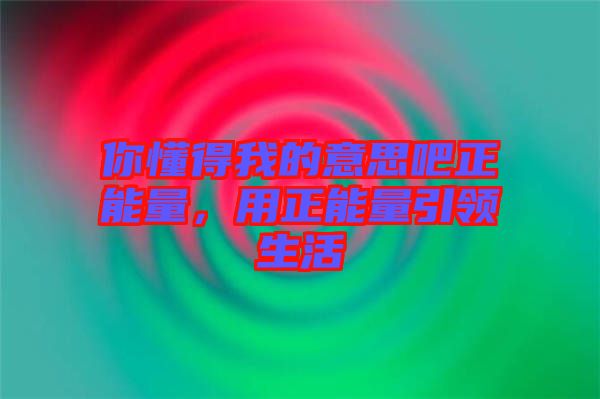 你懂得我的意思吧正能量，用正能量引領(lǐng)生活