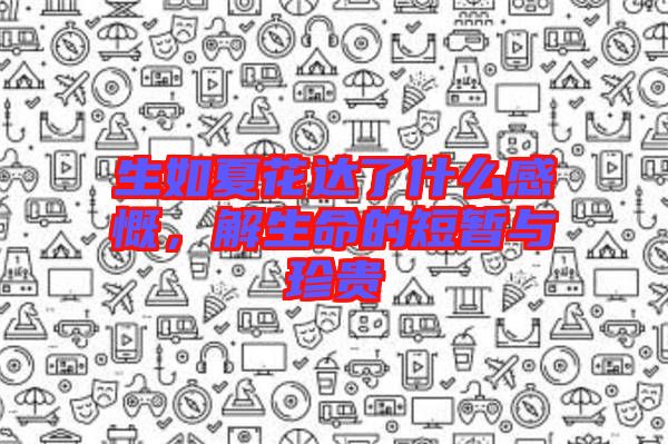 生如夏花達(dá)了什么感慨，解生命的短暫與珍貴
