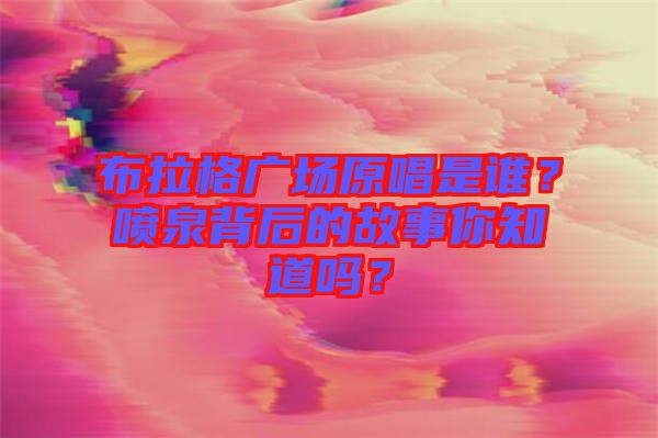 布拉格廣場(chǎng)原唱是誰(shuí)？噴泉背后的故事你知道嗎？
