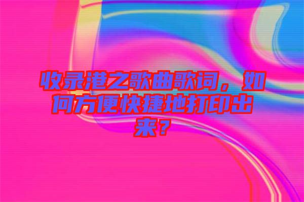 收錄港之歌曲歌詞，如何方便快捷地打印出來？