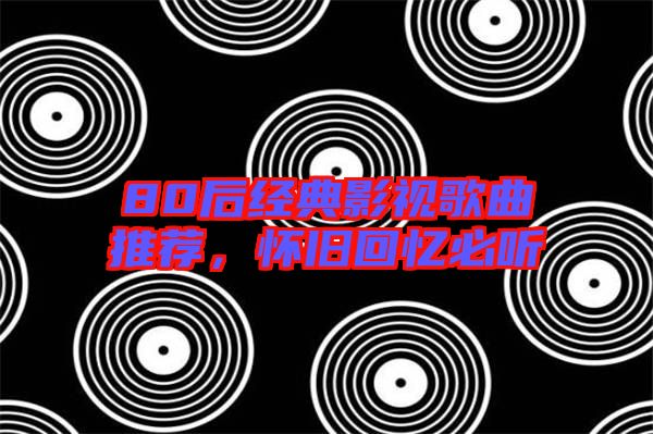80后經(jīng)典影視歌曲推薦，懷舊回憶必聽(tīng)