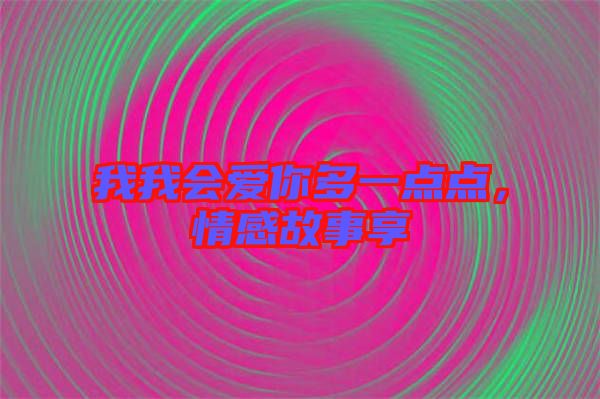 我我會(huì)愛(ài)你多一點(diǎn)點(diǎn)，情感故事享