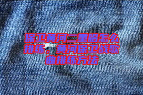 保衛(wèi)黃河二重唱怎么排練，黃河保衛(wèi)戰(zhàn)歌曲排練方法