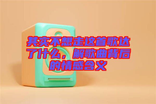 其實不想走這首歌達了什么，解歌曲背后的情感含義