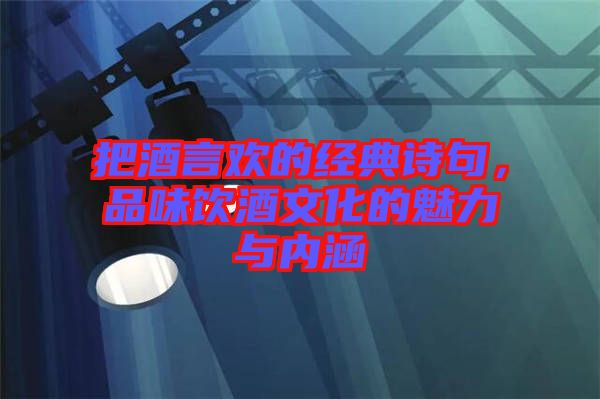 把酒言歡的經(jīng)典詩句，品味飲酒文化的魅力與內(nèi)涵