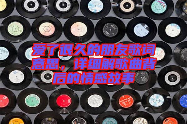 愛了很久的朋友歌詞意思，詳細解歌曲背后的情感故事