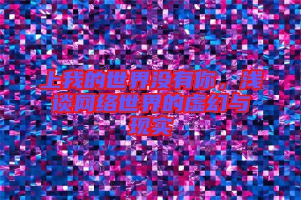 上我的世界沒有你，淺談網(wǎng)絡(luò)世界的虛幻與現(xiàn)實(shí)