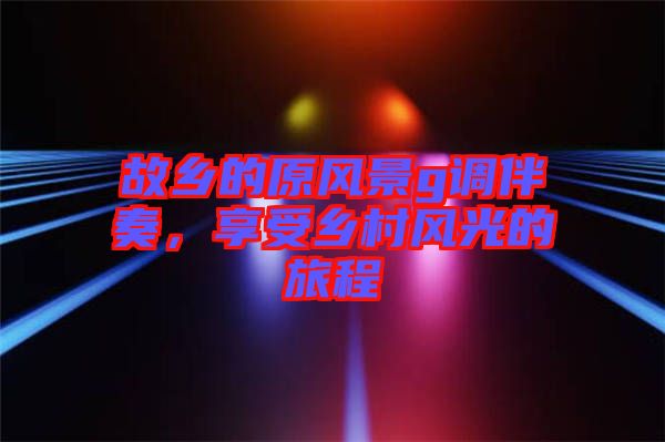 故鄉(xiāng)的原風(fēng)景g調(diào)伴奏，享受鄉(xiāng)村風(fēng)光的旅程