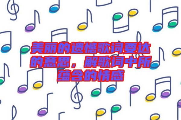 美麗的遺憾歌詞要達(dá)的意思，解歌詞中所蘊(yùn)含的情感