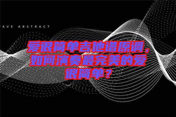 愛很簡(jiǎn)單吉他譜原調(diào)，如何演奏最完美的愛很簡(jiǎn)單？