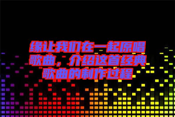 緣讓我們在一起原唱歌曲，介紹這首經(jīng)典歌曲的制作過程