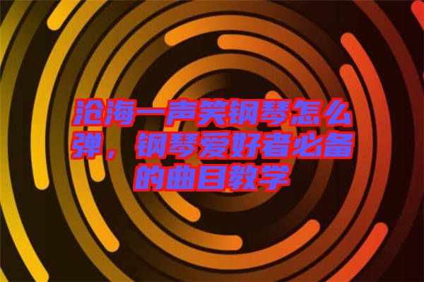 滄海一聲笑鋼琴怎么彈，鋼琴愛好者必備的曲目教學(xué)