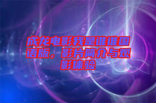成龍電影我是誰誰國語版，影片簡介與觀影體驗