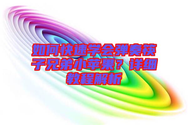 如何快速學(xué)會彈奏筷子兄弟小蘋果？詳細(xì)教程解析