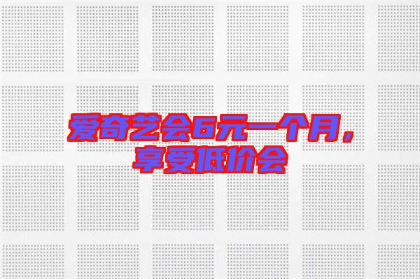 愛奇藝會6元一個(gè)月，享受低價(jià)會