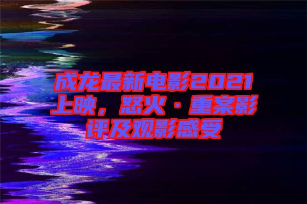 成龍最新電影2021上映，怒火·重案影評及觀影感受