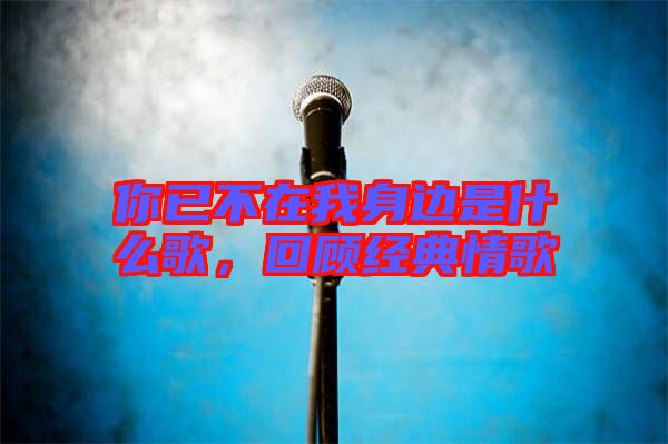 你已不在我身邊是什么歌，回顧經(jīng)典情歌