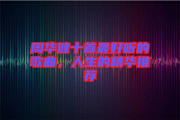 周華健十首最好聽的歌曲，人生的精華推薦