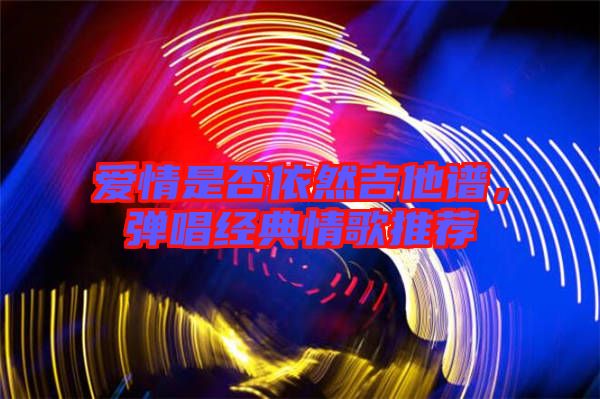 愛情是否依然吉他譜，彈唱經(jīng)典情歌推薦