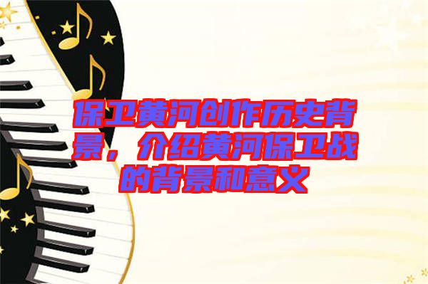 保衛(wèi)黃河創(chuàng)作歷史背景，介紹黃河保衛(wèi)戰(zhàn)的背景和意義