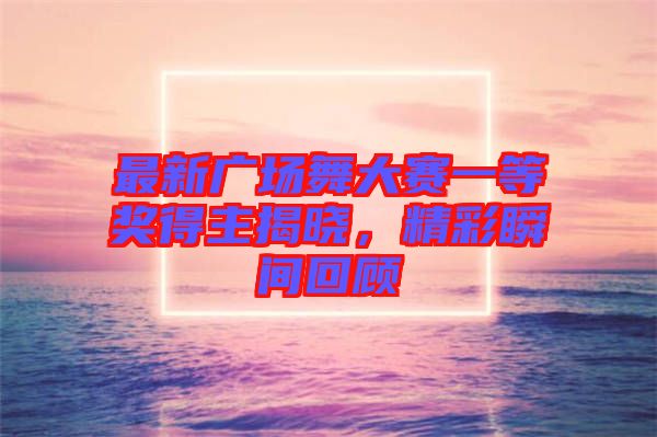 最新廣場舞大賽一等獎得主揭曉，精彩瞬間回顧