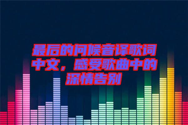 最后的問(wèn)候音譯歌詞中文，感受歌曲中的深情告別