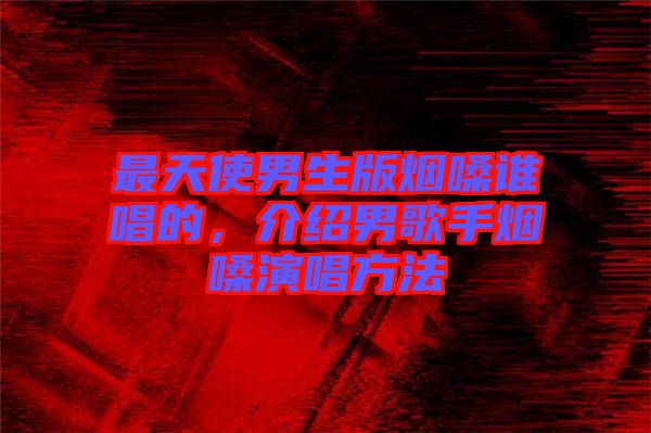 最天使男生版煙嗓誰(shuí)唱的，介紹男歌手煙嗓演唱方法