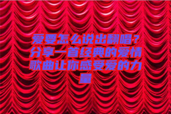 愛(ài)要怎么說(shuō)出翻唱？分享一首經(jīng)典的愛(ài)情歌曲讓你感受愛(ài)的力量