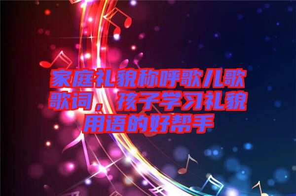 家庭禮貌稱呼歌兒歌歌詞，孩子學(xué)習(xí)禮貌用語的好幫手