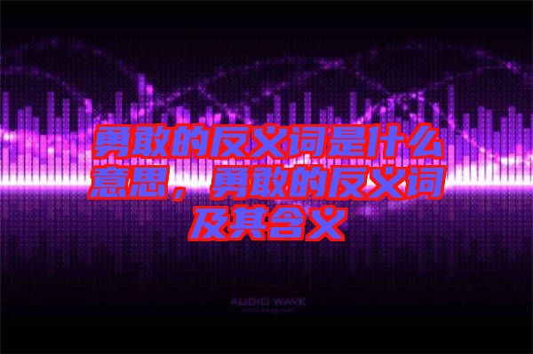 勇敢的反義詞是什么意思，勇敢的反義詞及其含義