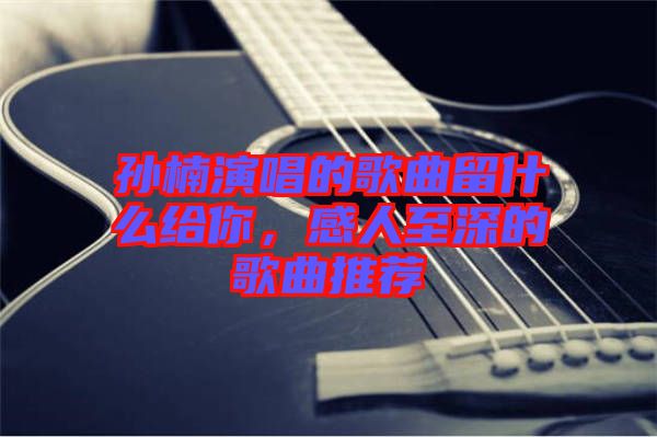 孫楠演唱的歌曲留什么給你，感人至深的歌曲推薦
