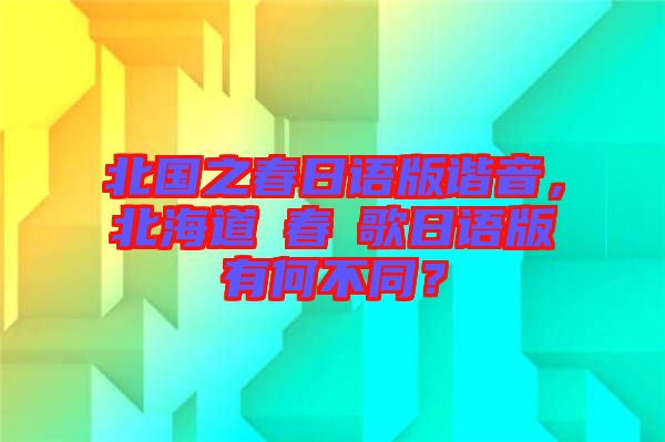 北國之春日語版諧音，北海道の春の歌日語版有何不同？