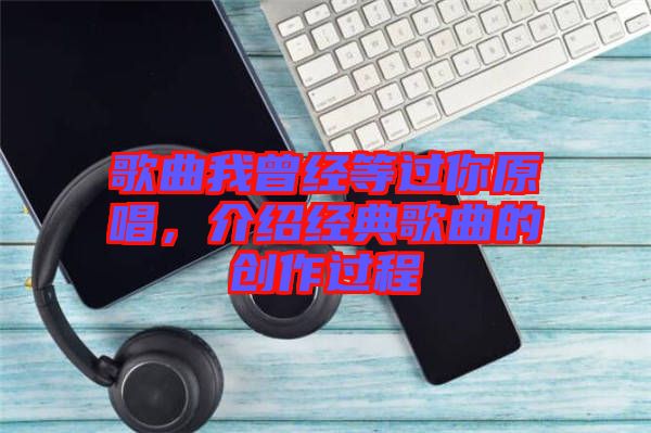 歌曲我曾經(jīng)等過你原唱，介紹經(jīng)典歌曲的創(chuàng)作過程
