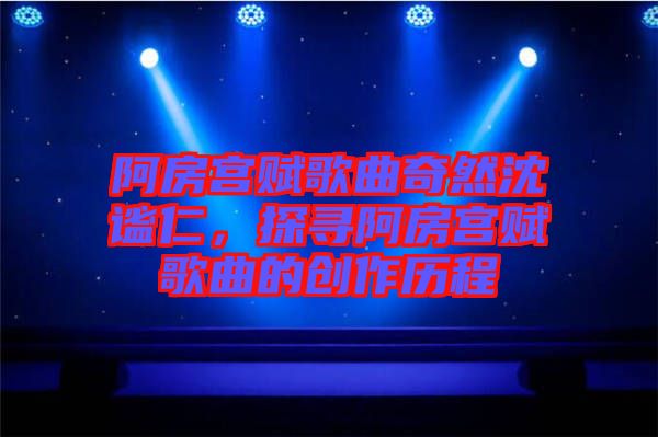 阿房宮賦歌曲奇然沈謐仁，探尋阿房宮賦歌曲的創(chuàng)作歷程