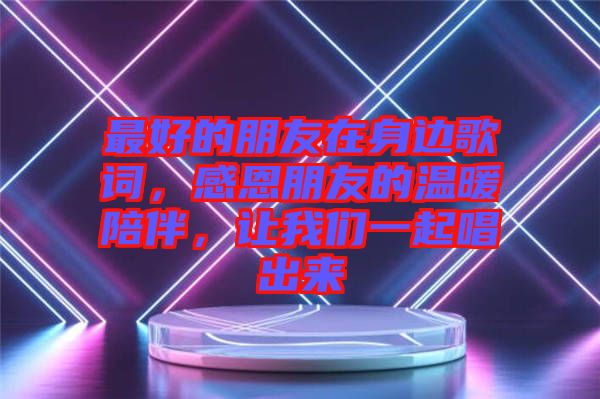 最好的朋友在身邊歌詞，感恩朋友的溫暖陪伴，讓我們一起唱出來