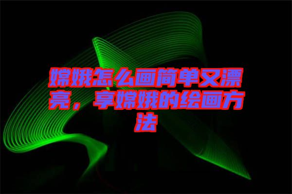 嫦娥怎么畫(huà)簡(jiǎn)單又漂亮，享嫦娥的繪畫(huà)方法