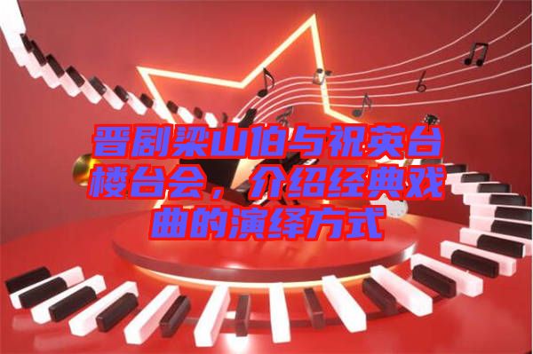晉劇梁山伯與祝英臺樓臺會，介紹經(jīng)典戲曲的演繹方式