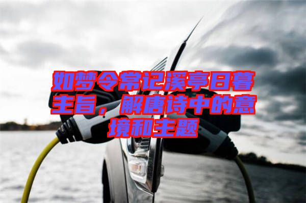 如夢令常記溪亭日暮主旨，解唐詩中的意境和主題