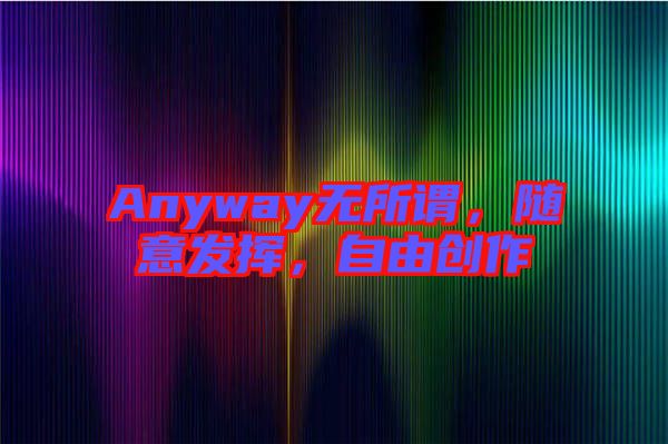 Anyway無所謂，隨意發(fā)揮，自由創(chuàng)作