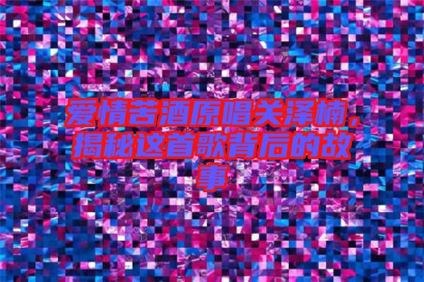 愛情苦酒原唱關(guān)澤楠，揭秘這首歌背后的故事