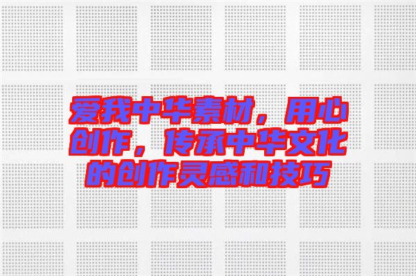愛我中華素材，用心創(chuàng)作，傳承中華文化的創(chuàng)作靈感和技巧