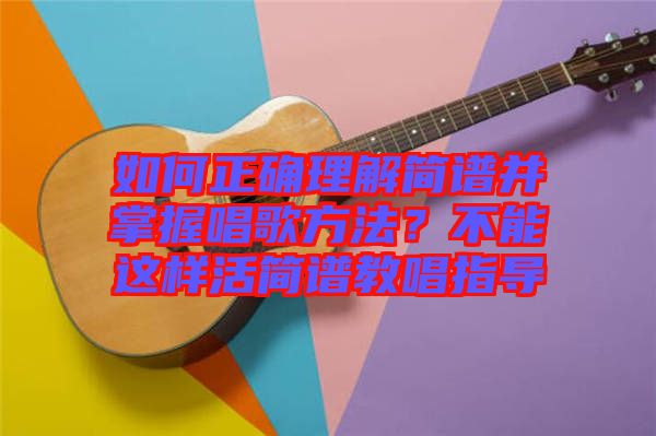 如何正確理解簡(jiǎn)譜并掌握唱歌方法？不能這樣活簡(jiǎn)譜教唱指導(dǎo)