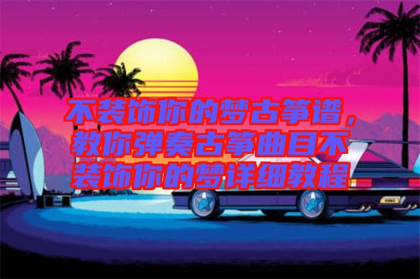 不裝飾你的夢古箏譜，教你彈奏古箏曲目不裝飾你的夢詳細(xì)教程